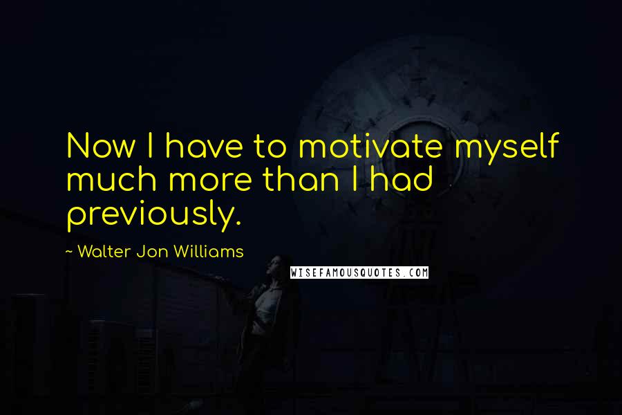 Walter Jon Williams Quotes: Now I have to motivate myself much more than I had previously.