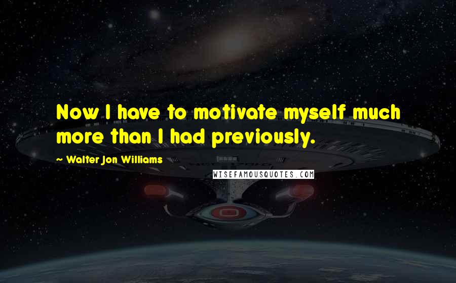 Walter Jon Williams Quotes: Now I have to motivate myself much more than I had previously.