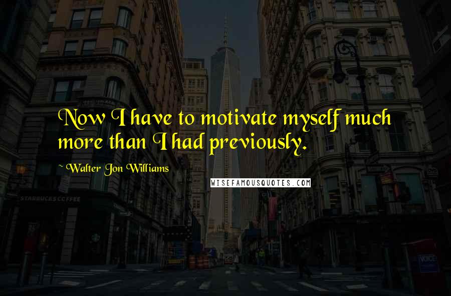 Walter Jon Williams Quotes: Now I have to motivate myself much more than I had previously.
