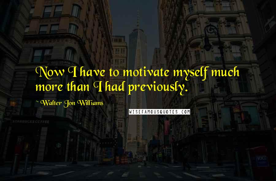Walter Jon Williams Quotes: Now I have to motivate myself much more than I had previously.