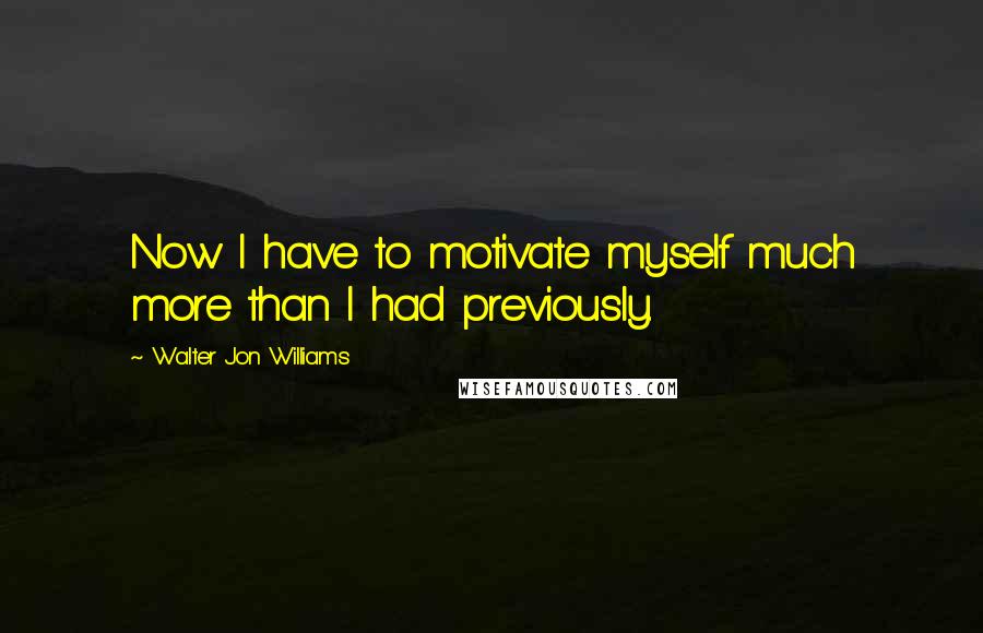 Walter Jon Williams Quotes: Now I have to motivate myself much more than I had previously.