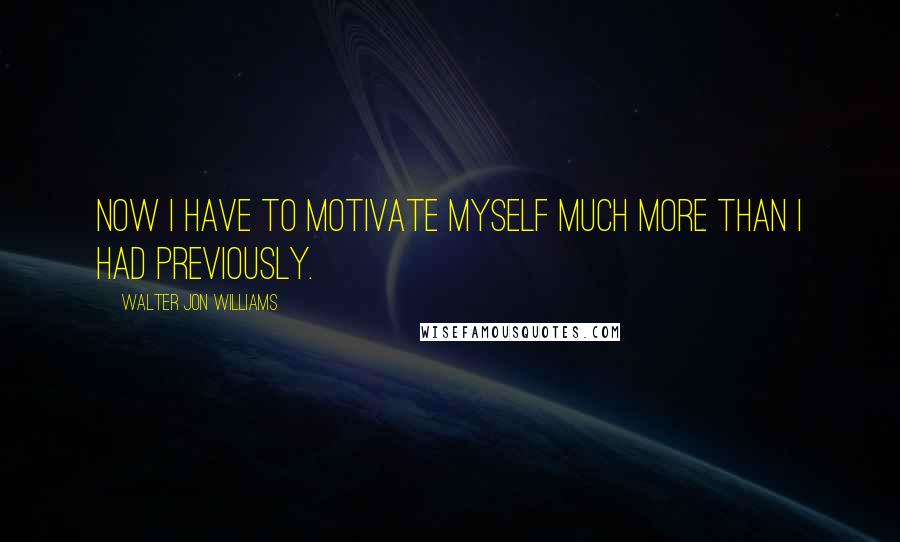 Walter Jon Williams Quotes: Now I have to motivate myself much more than I had previously.