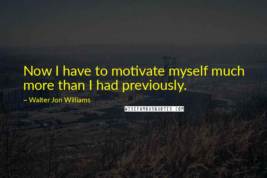 Walter Jon Williams Quotes: Now I have to motivate myself much more than I had previously.