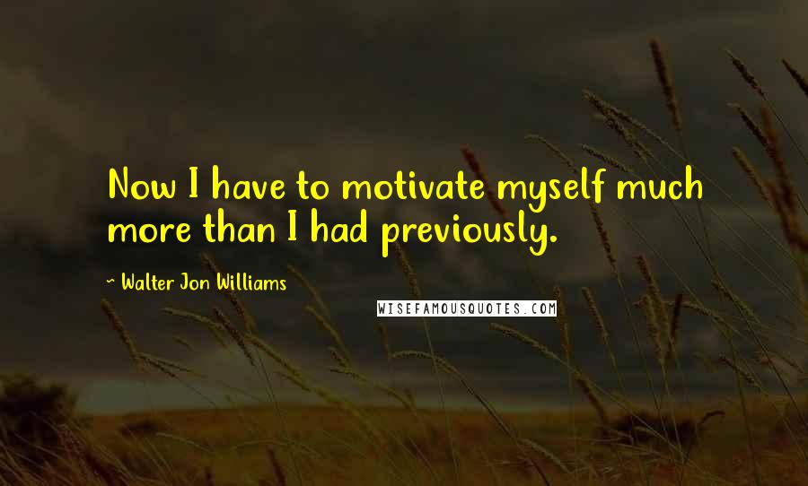 Walter Jon Williams Quotes: Now I have to motivate myself much more than I had previously.