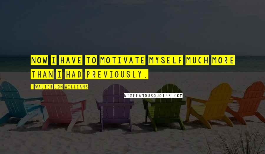 Walter Jon Williams Quotes: Now I have to motivate myself much more than I had previously.