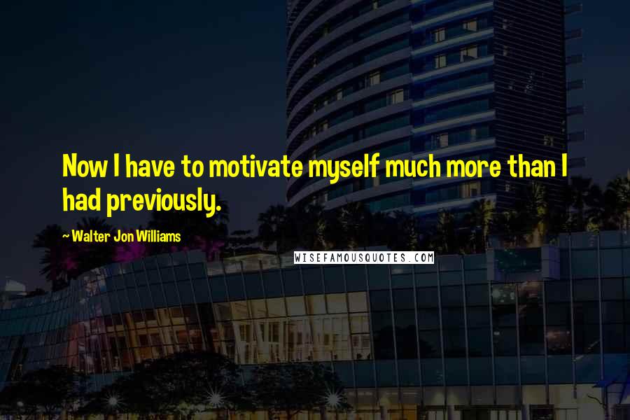 Walter Jon Williams Quotes: Now I have to motivate myself much more than I had previously.