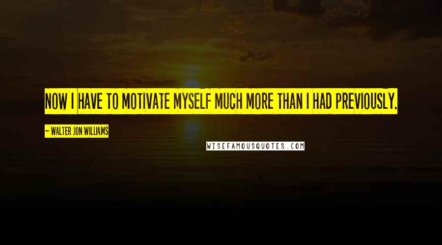 Walter Jon Williams Quotes: Now I have to motivate myself much more than I had previously.