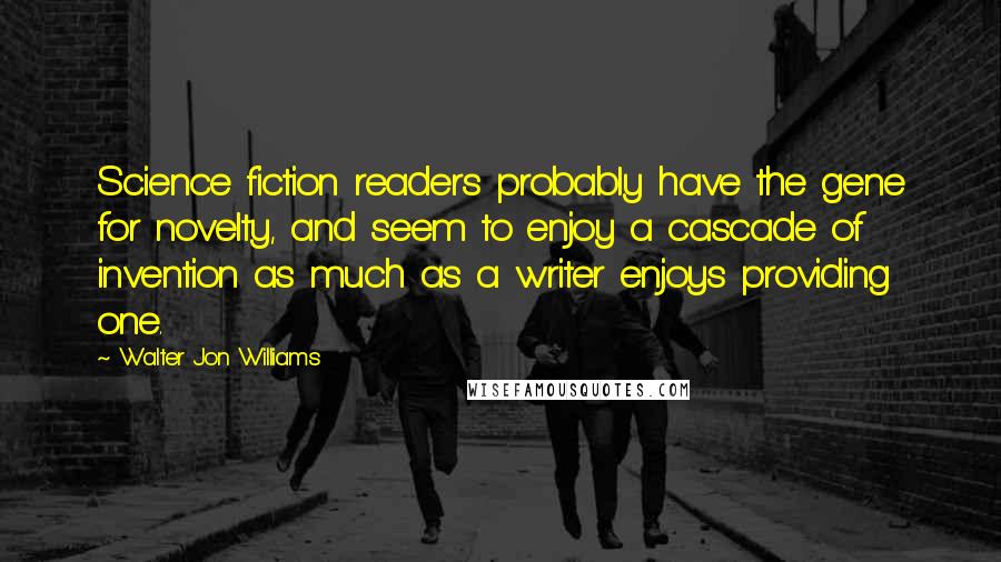 Walter Jon Williams Quotes: Science fiction readers probably have the gene for novelty, and seem to enjoy a cascade of invention as much as a writer enjoys providing one.