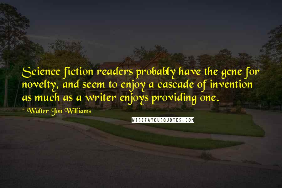 Walter Jon Williams Quotes: Science fiction readers probably have the gene for novelty, and seem to enjoy a cascade of invention as much as a writer enjoys providing one.