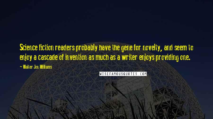 Walter Jon Williams Quotes: Science fiction readers probably have the gene for novelty, and seem to enjoy a cascade of invention as much as a writer enjoys providing one.
