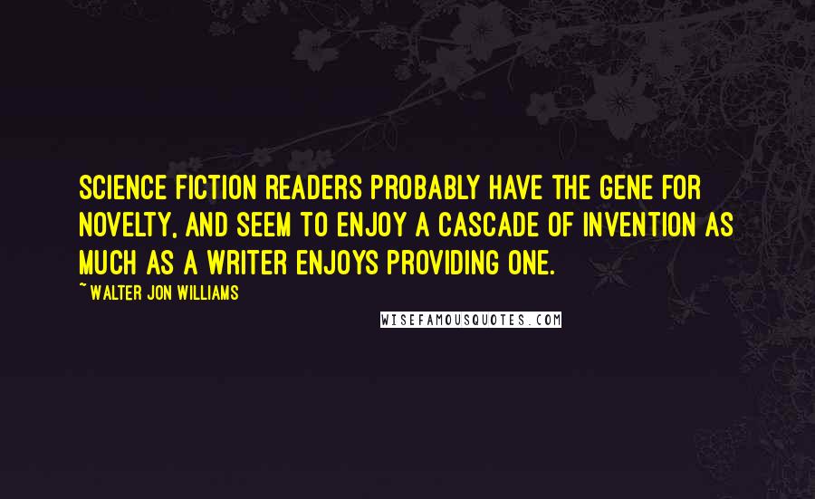 Walter Jon Williams Quotes: Science fiction readers probably have the gene for novelty, and seem to enjoy a cascade of invention as much as a writer enjoys providing one.