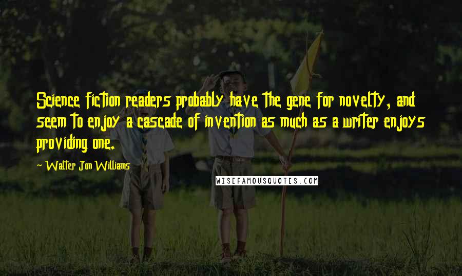 Walter Jon Williams Quotes: Science fiction readers probably have the gene for novelty, and seem to enjoy a cascade of invention as much as a writer enjoys providing one.