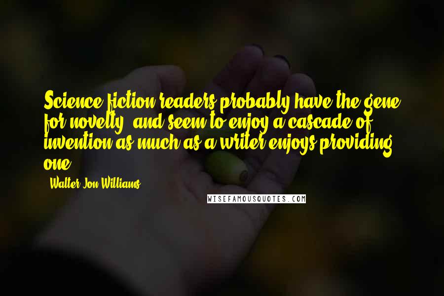Walter Jon Williams Quotes: Science fiction readers probably have the gene for novelty, and seem to enjoy a cascade of invention as much as a writer enjoys providing one.