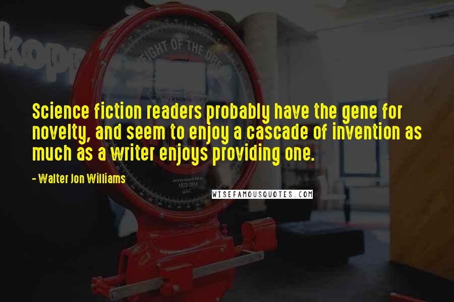 Walter Jon Williams Quotes: Science fiction readers probably have the gene for novelty, and seem to enjoy a cascade of invention as much as a writer enjoys providing one.