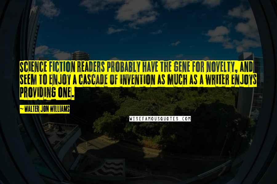 Walter Jon Williams Quotes: Science fiction readers probably have the gene for novelty, and seem to enjoy a cascade of invention as much as a writer enjoys providing one.