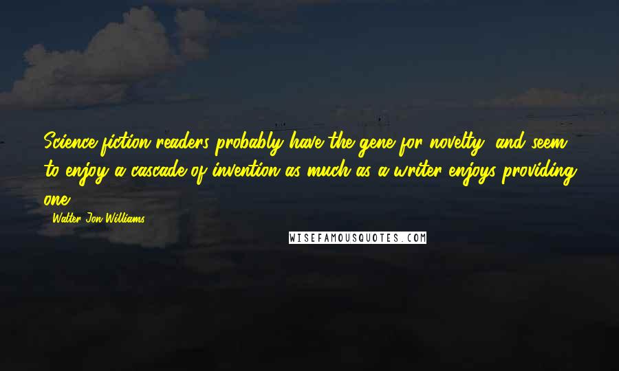 Walter Jon Williams Quotes: Science fiction readers probably have the gene for novelty, and seem to enjoy a cascade of invention as much as a writer enjoys providing one.