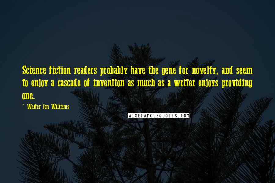 Walter Jon Williams Quotes: Science fiction readers probably have the gene for novelty, and seem to enjoy a cascade of invention as much as a writer enjoys providing one.