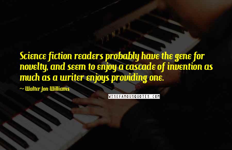 Walter Jon Williams Quotes: Science fiction readers probably have the gene for novelty, and seem to enjoy a cascade of invention as much as a writer enjoys providing one.