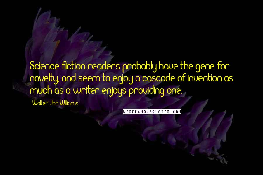Walter Jon Williams Quotes: Science fiction readers probably have the gene for novelty, and seem to enjoy a cascade of invention as much as a writer enjoys providing one.