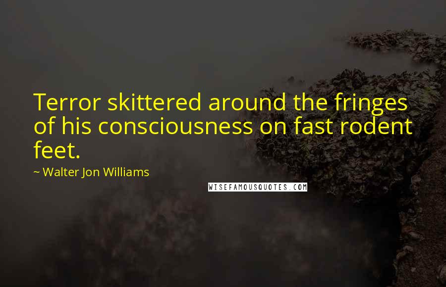 Walter Jon Williams Quotes: Terror skittered around the fringes of his consciousness on fast rodent feet.