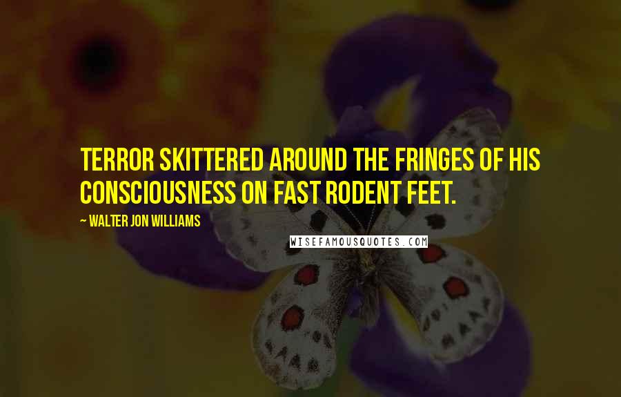 Walter Jon Williams Quotes: Terror skittered around the fringes of his consciousness on fast rodent feet.
