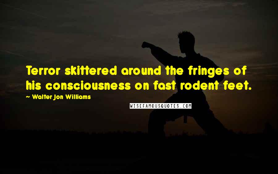 Walter Jon Williams Quotes: Terror skittered around the fringes of his consciousness on fast rodent feet.