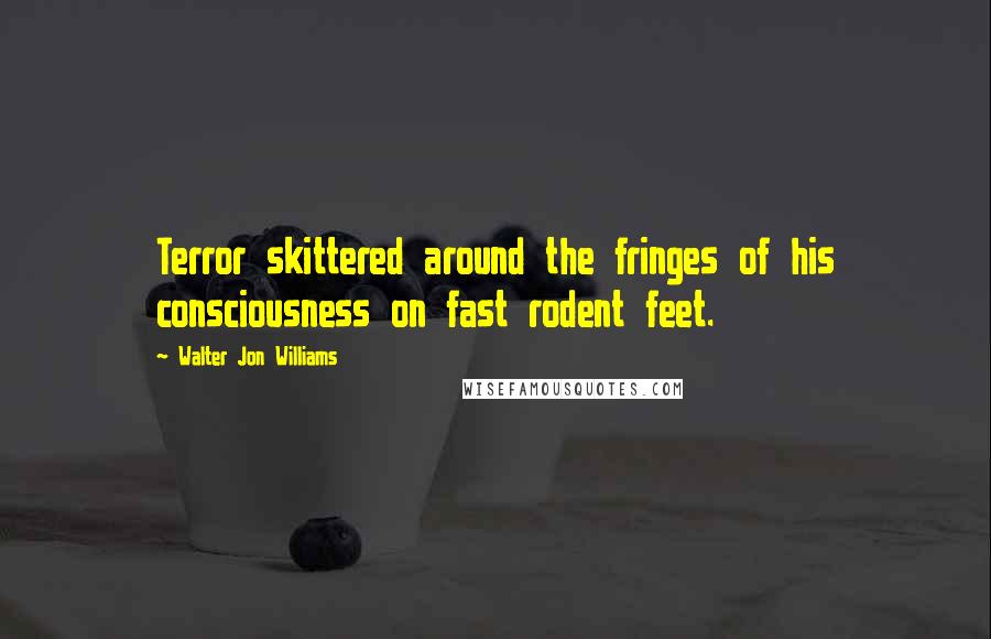 Walter Jon Williams Quotes: Terror skittered around the fringes of his consciousness on fast rodent feet.