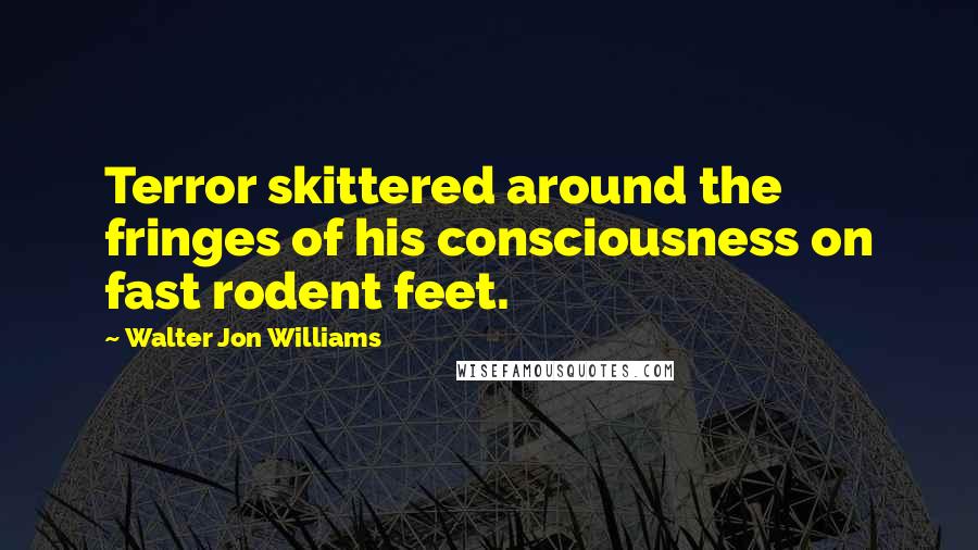 Walter Jon Williams Quotes: Terror skittered around the fringes of his consciousness on fast rodent feet.