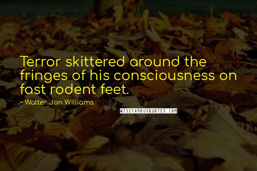 Walter Jon Williams Quotes: Terror skittered around the fringes of his consciousness on fast rodent feet.