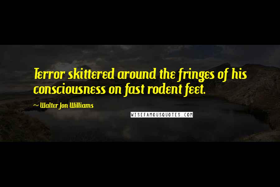 Walter Jon Williams Quotes: Terror skittered around the fringes of his consciousness on fast rodent feet.