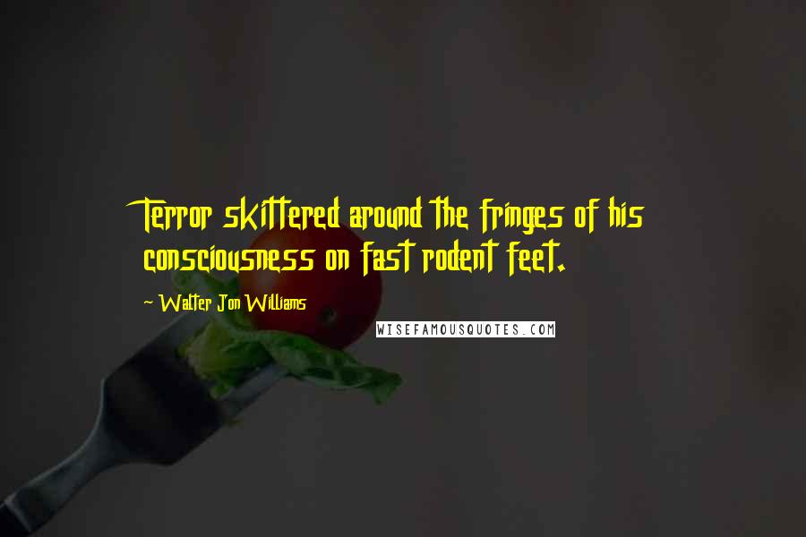 Walter Jon Williams Quotes: Terror skittered around the fringes of his consciousness on fast rodent feet.