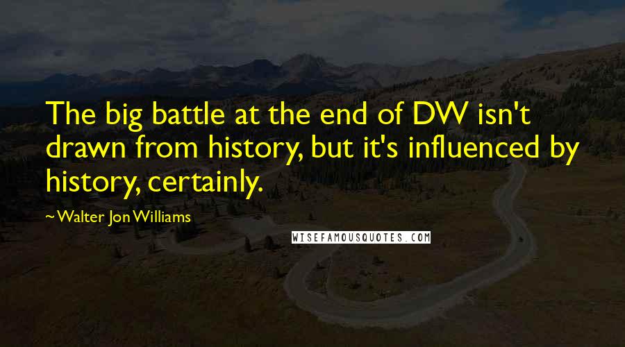 Walter Jon Williams Quotes: The big battle at the end of DW isn't drawn from history, but it's influenced by history, certainly.