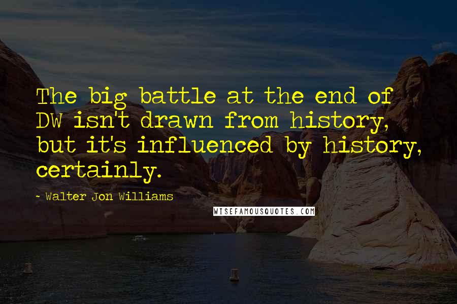 Walter Jon Williams Quotes: The big battle at the end of DW isn't drawn from history, but it's influenced by history, certainly.