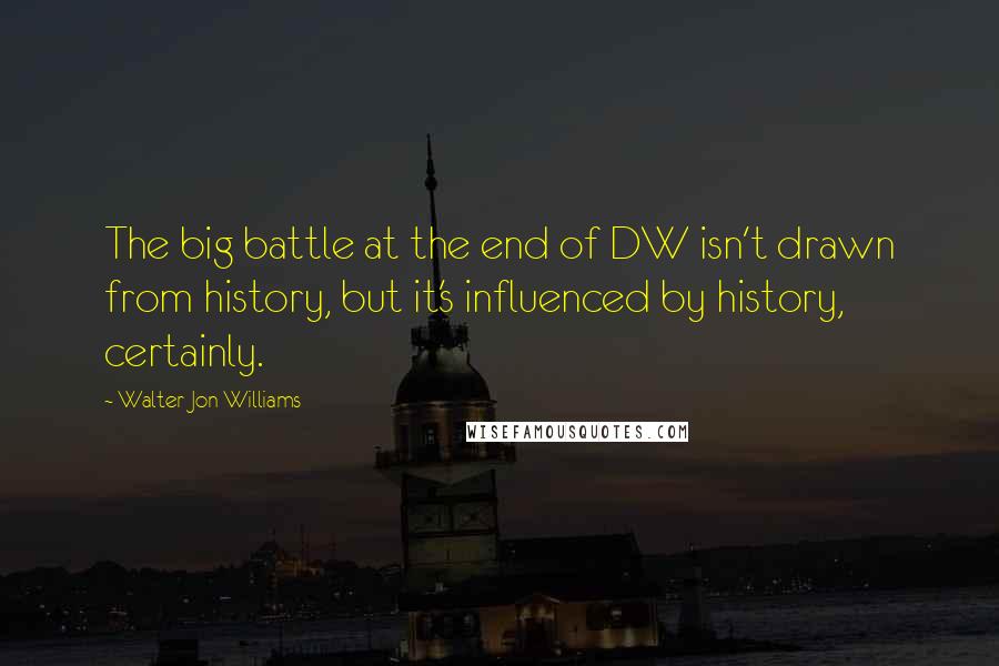 Walter Jon Williams Quotes: The big battle at the end of DW isn't drawn from history, but it's influenced by history, certainly.