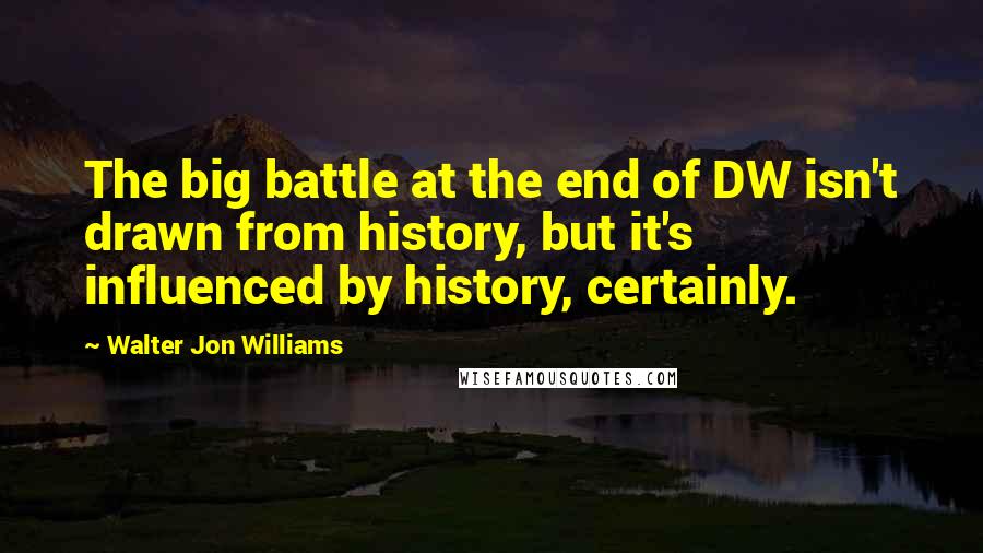 Walter Jon Williams Quotes: The big battle at the end of DW isn't drawn from history, but it's influenced by history, certainly.