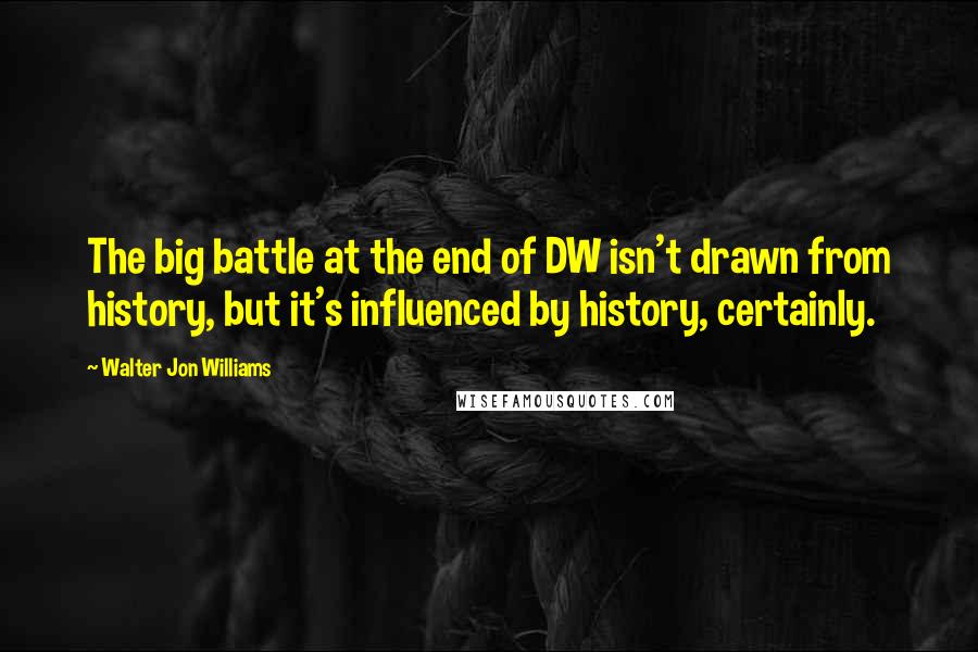 Walter Jon Williams Quotes: The big battle at the end of DW isn't drawn from history, but it's influenced by history, certainly.