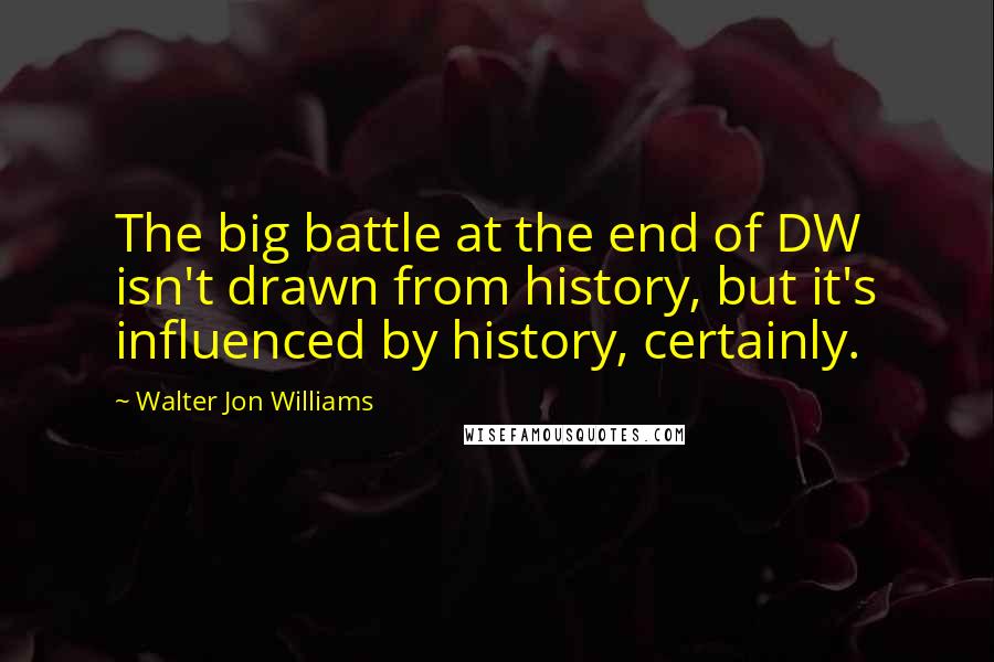 Walter Jon Williams Quotes: The big battle at the end of DW isn't drawn from history, but it's influenced by history, certainly.