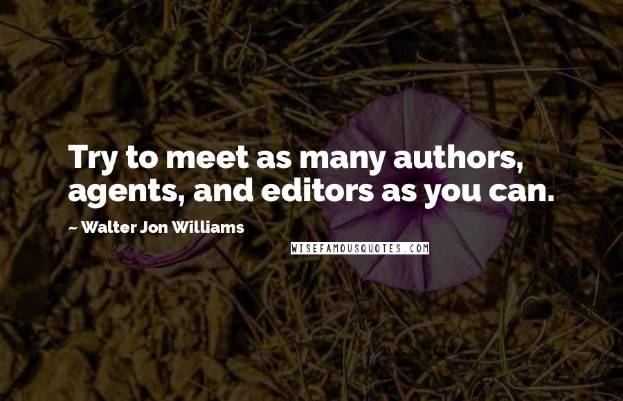 Walter Jon Williams Quotes: Try to meet as many authors, agents, and editors as you can.