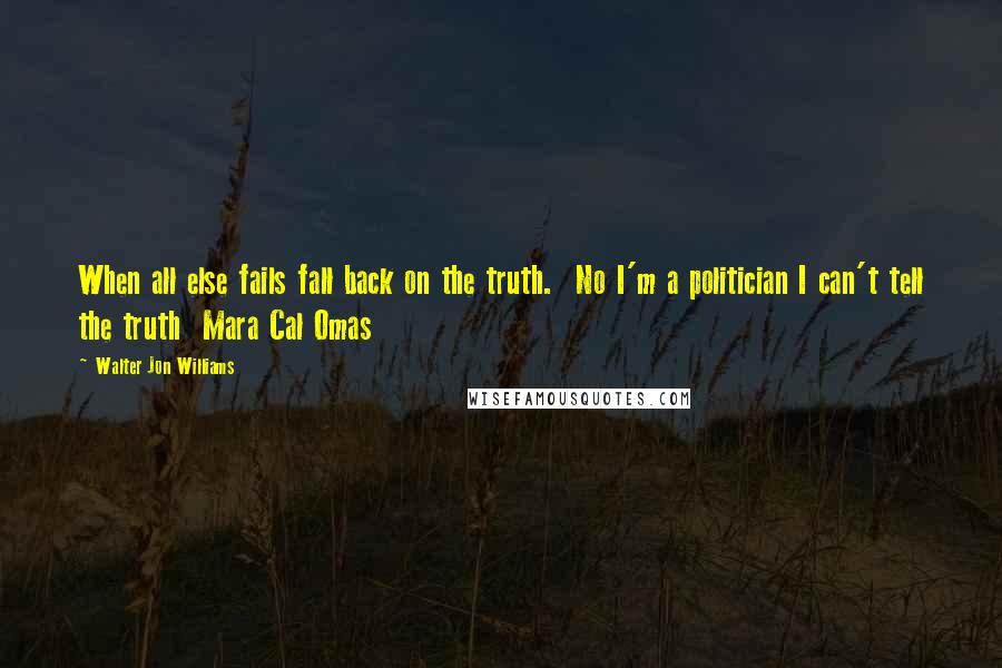 Walter Jon Williams Quotes: When all else fails fall back on the truth.  No I'm a politician I can't tell the truth  Mara Cal Omas