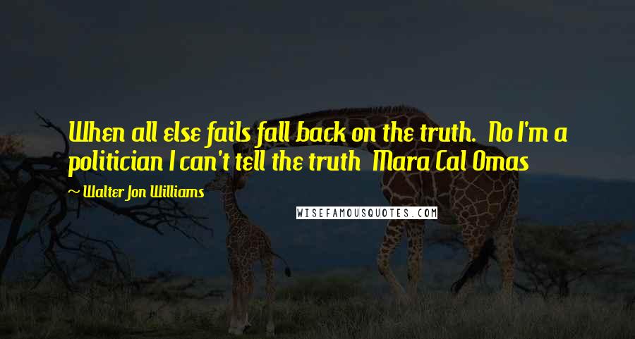 Walter Jon Williams Quotes: When all else fails fall back on the truth.  No I'm a politician I can't tell the truth  Mara Cal Omas