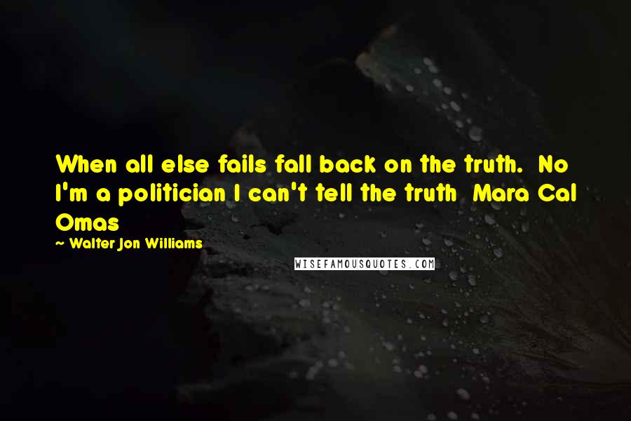 Walter Jon Williams Quotes: When all else fails fall back on the truth.  No I'm a politician I can't tell the truth  Mara Cal Omas