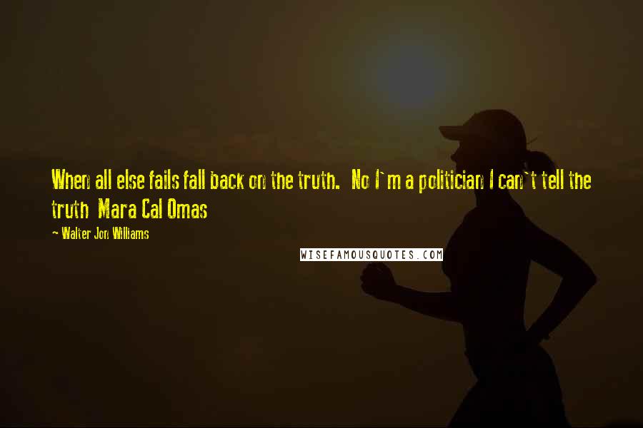 Walter Jon Williams Quotes: When all else fails fall back on the truth.  No I'm a politician I can't tell the truth  Mara Cal Omas