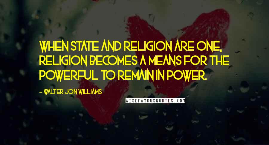 Walter Jon Williams Quotes: When state and religion are one, religion becomes a means for the powerful to remain in power.