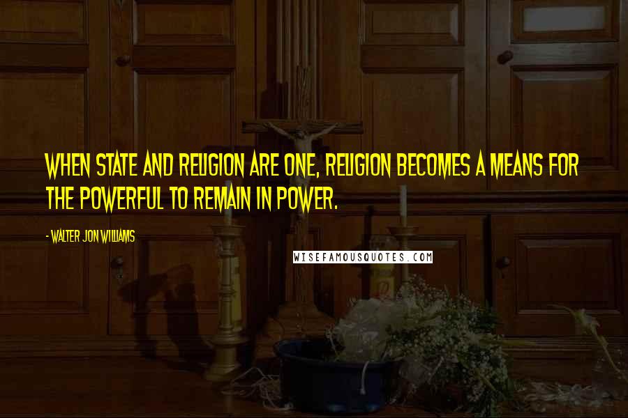 Walter Jon Williams Quotes: When state and religion are one, religion becomes a means for the powerful to remain in power.