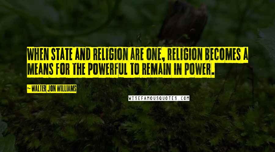 Walter Jon Williams Quotes: When state and religion are one, religion becomes a means for the powerful to remain in power.