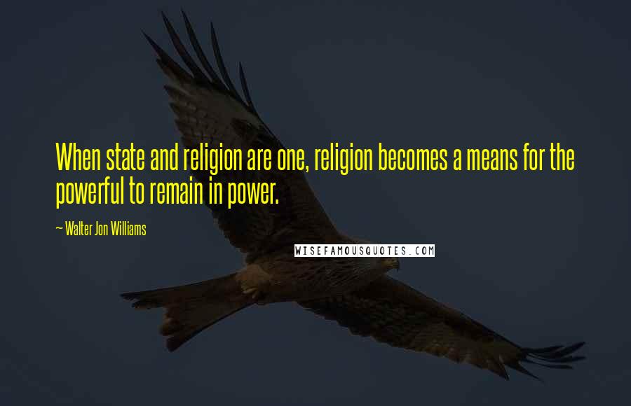 Walter Jon Williams Quotes: When state and religion are one, religion becomes a means for the powerful to remain in power.