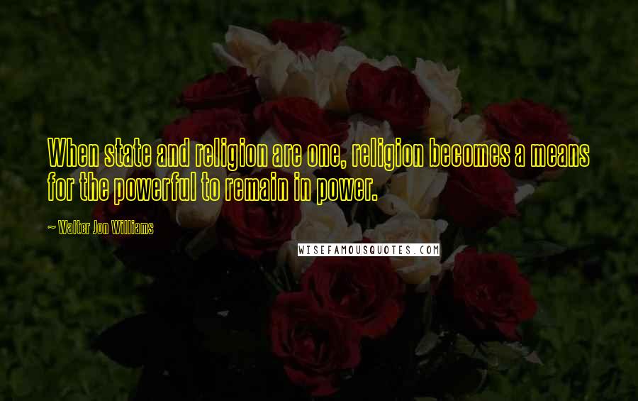 Walter Jon Williams Quotes: When state and religion are one, religion becomes a means for the powerful to remain in power.