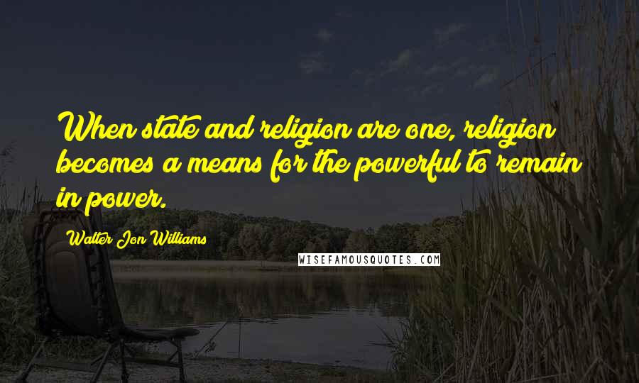 Walter Jon Williams Quotes: When state and religion are one, religion becomes a means for the powerful to remain in power.