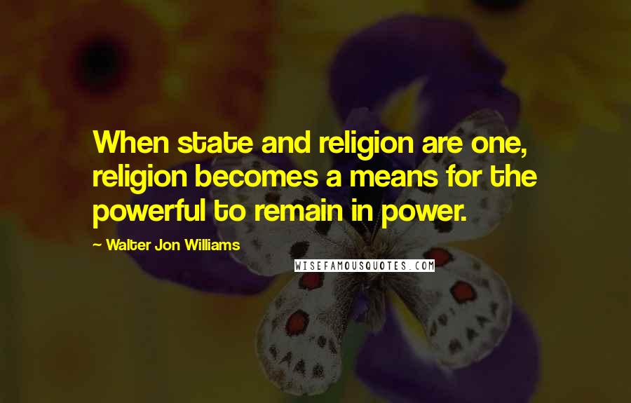 Walter Jon Williams Quotes: When state and religion are one, religion becomes a means for the powerful to remain in power.