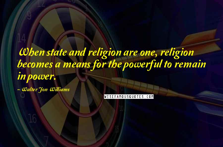 Walter Jon Williams Quotes: When state and religion are one, religion becomes a means for the powerful to remain in power.